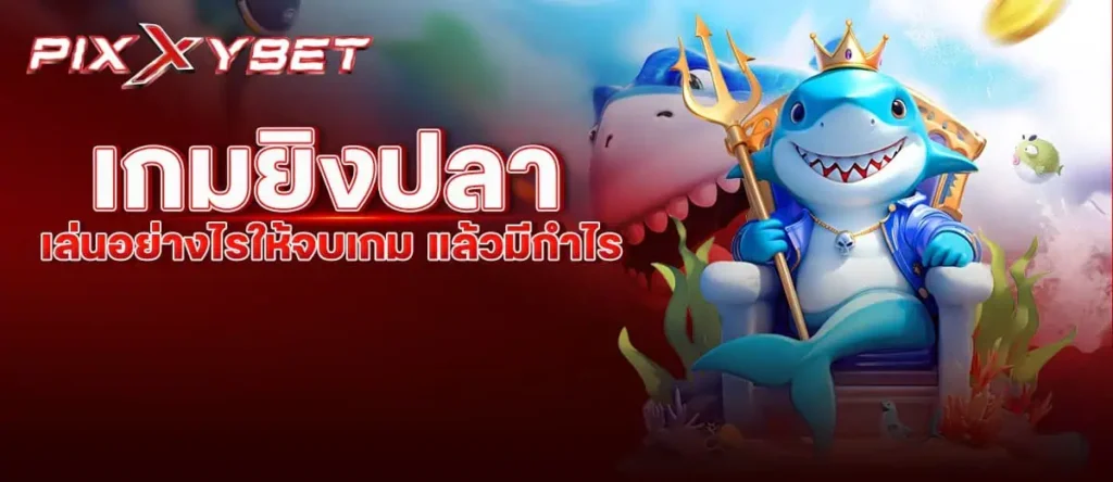 pixxybet เกมยิงปลา เล่นอย่างไรให้จบเกม แล้วมีกำไร